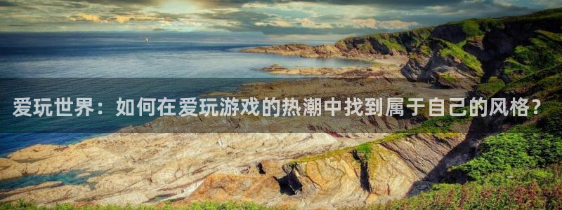 鼎点娱乐平台注册：爱玩世界：如何在爱玩游戏的热潮中找到属于自