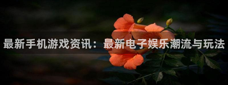 鼎点娱乐app：最新手机游戏资讯：最新电子娱乐潮流与玩法