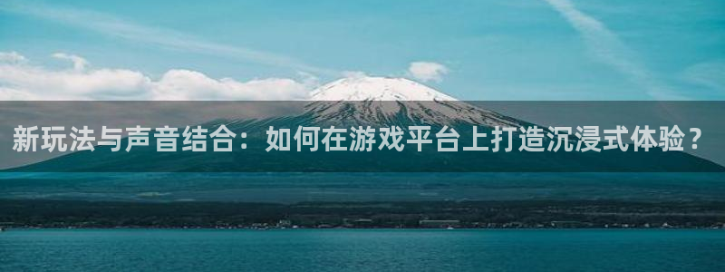 鼎点娱乐注册登录：新玩法与声音结合：如何在游戏平台上打造沉浸