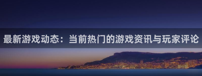 鼎点娱乐平台注册：最新游戏动态：当前热门的游戏资讯与玩家评论