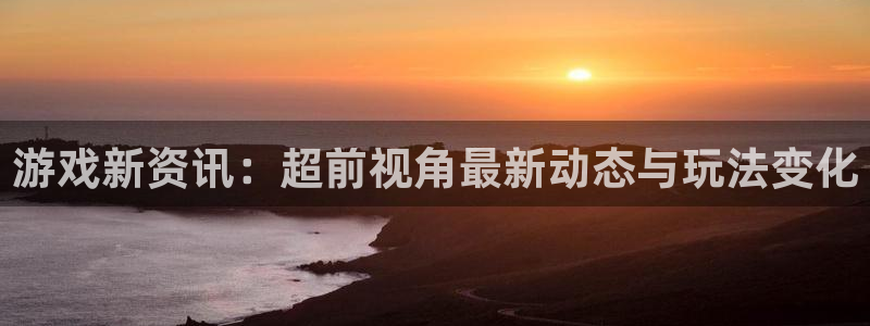 鼎点娱乐测速：游戏新资讯：超前视角最新动态与玩法变化