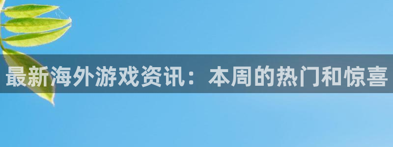 鼎点娱乐朱32oo59求：最新海外游戏资讯：本周的热门和惊喜